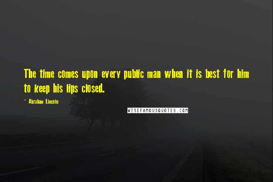 Abraham Lincoln Quotes: The time comes upon every public man when it is best for him to keep his lips closed.