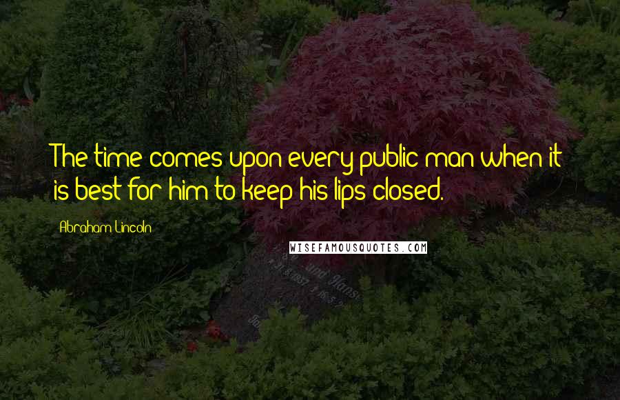 Abraham Lincoln Quotes: The time comes upon every public man when it is best for him to keep his lips closed.