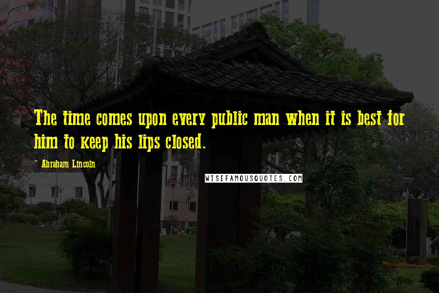 Abraham Lincoln Quotes: The time comes upon every public man when it is best for him to keep his lips closed.