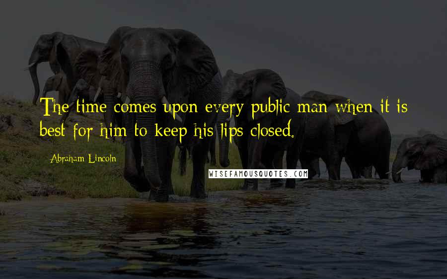 Abraham Lincoln Quotes: The time comes upon every public man when it is best for him to keep his lips closed.