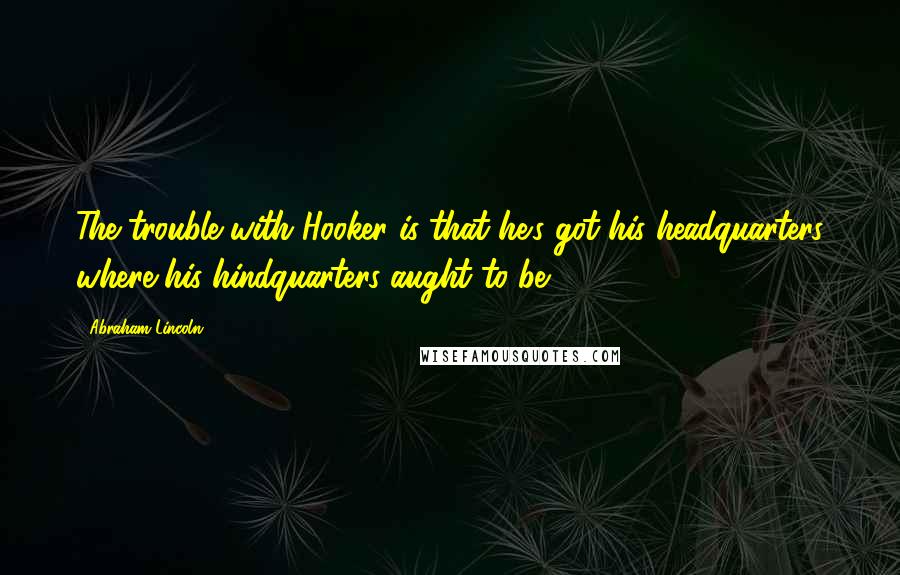 Abraham Lincoln Quotes: The trouble with Hooker is that he's got his headquarters where his hindquarters aught to be.