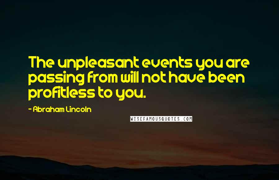 Abraham Lincoln Quotes: The unpleasant events you are passing from will not have been profitless to you.
