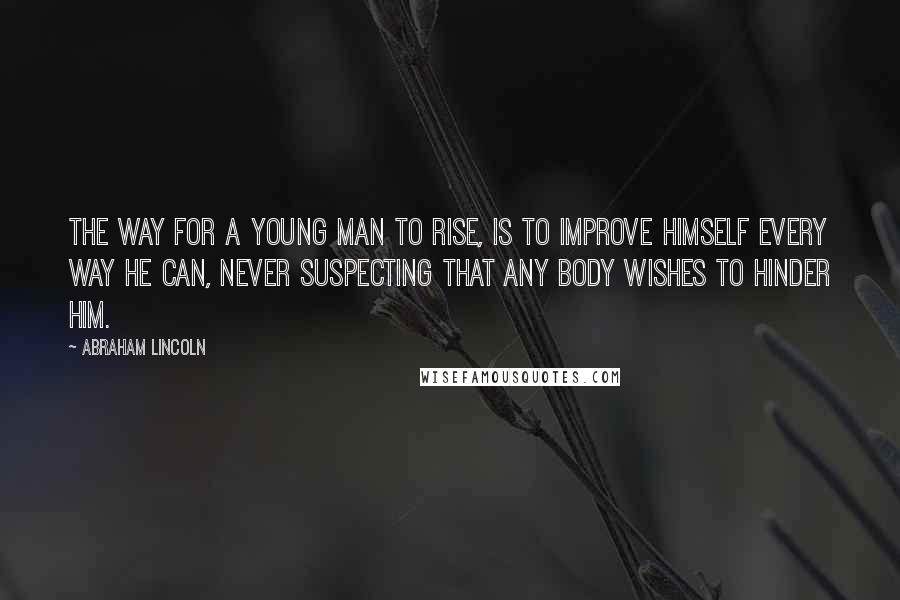 Abraham Lincoln Quotes: The way for a young man to rise, is to improve himself every way he can, never suspecting that any body wishes to hinder him.