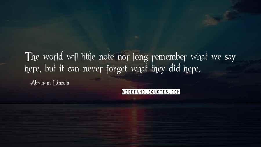 Abraham Lincoln Quotes: The world will little note nor long remember what we say here, but it can never forget what they did here.