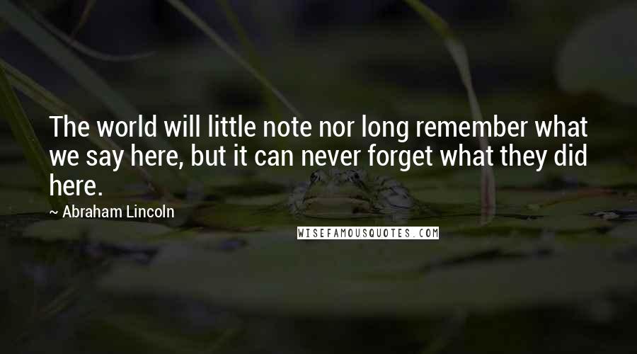 Abraham Lincoln Quotes: The world will little note nor long remember what we say here, but it can never forget what they did here.