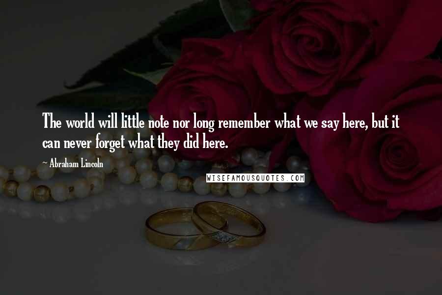 Abraham Lincoln Quotes: The world will little note nor long remember what we say here, but it can never forget what they did here.