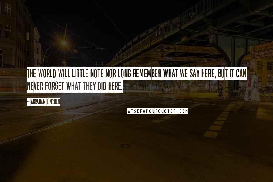 Abraham Lincoln Quotes: The world will little note nor long remember what we say here, but it can never forget what they did here.