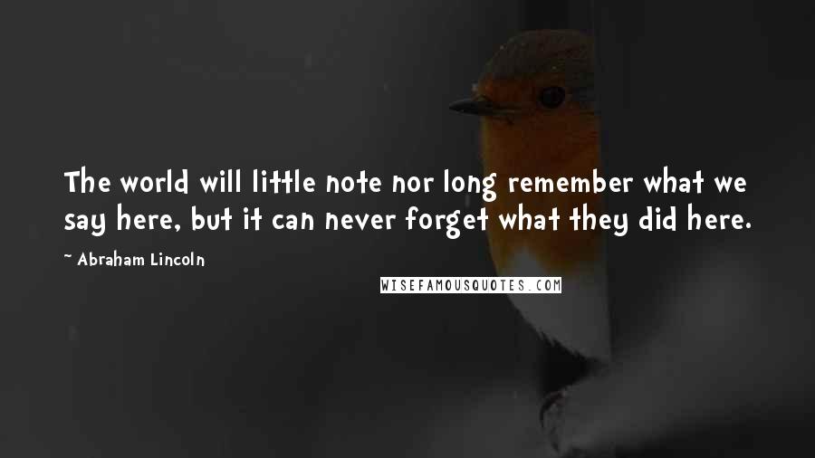 Abraham Lincoln Quotes: The world will little note nor long remember what we say here, but it can never forget what they did here.
