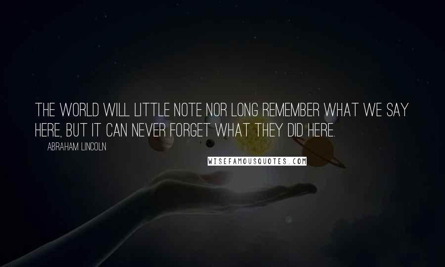 Abraham Lincoln Quotes: The world will little note nor long remember what we say here, but it can never forget what they did here.