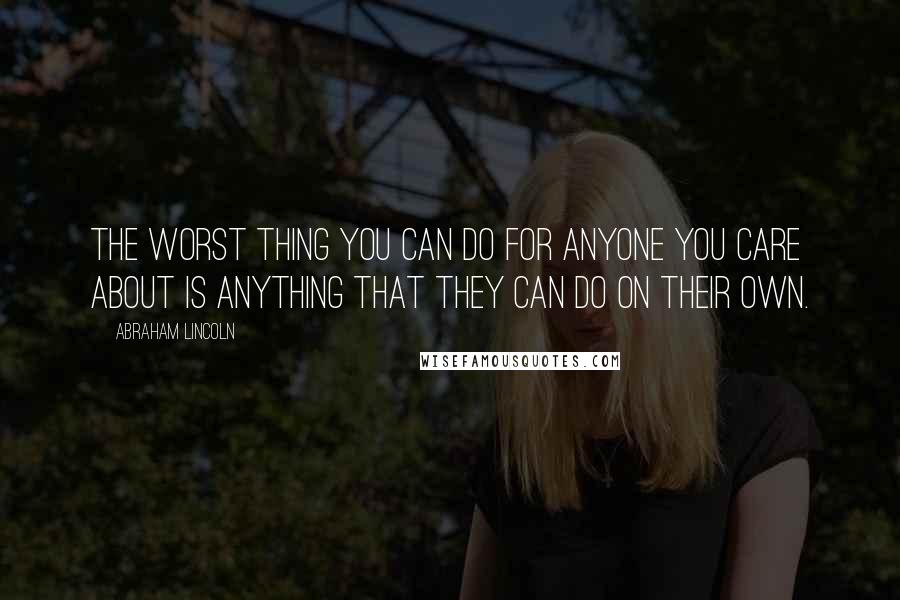 Abraham Lincoln Quotes: The worst thing you can do for anyone you care about is anything that they can do on their own.