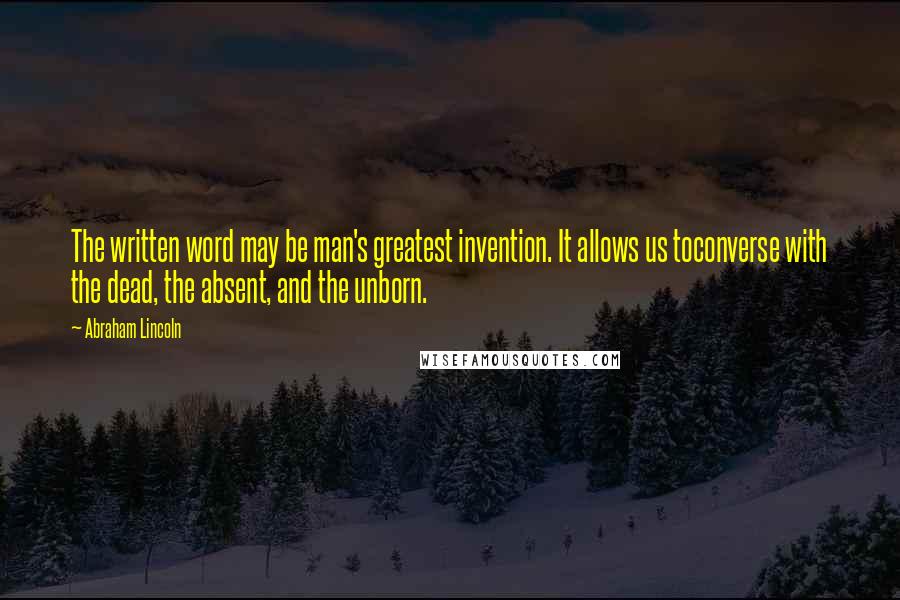 Abraham Lincoln Quotes: The written word may be man's greatest invention. It allows us toconverse with the dead, the absent, and the unborn.