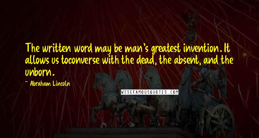 Abraham Lincoln Quotes: The written word may be man's greatest invention. It allows us toconverse with the dead, the absent, and the unborn.