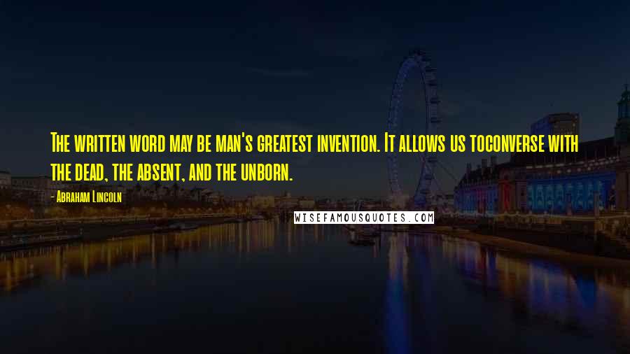 Abraham Lincoln Quotes: The written word may be man's greatest invention. It allows us toconverse with the dead, the absent, and the unborn.