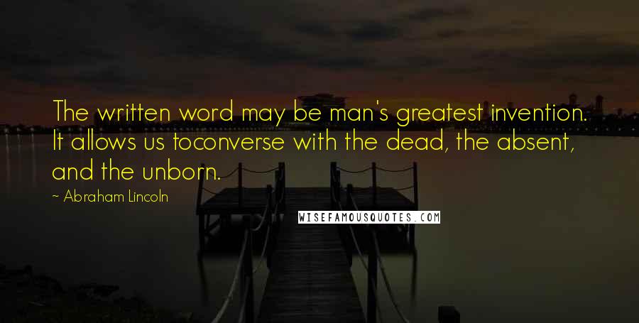 Abraham Lincoln Quotes: The written word may be man's greatest invention. It allows us toconverse with the dead, the absent, and the unborn.