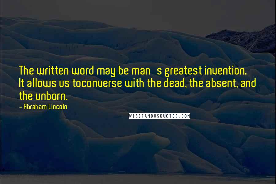 Abraham Lincoln Quotes: The written word may be man's greatest invention. It allows us toconverse with the dead, the absent, and the unborn.