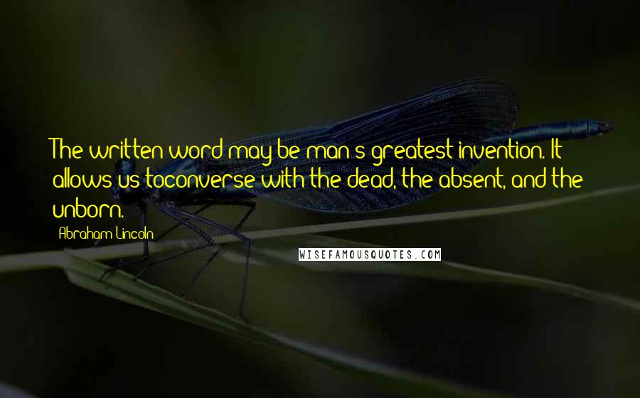 Abraham Lincoln Quotes: The written word may be man's greatest invention. It allows us toconverse with the dead, the absent, and the unborn.