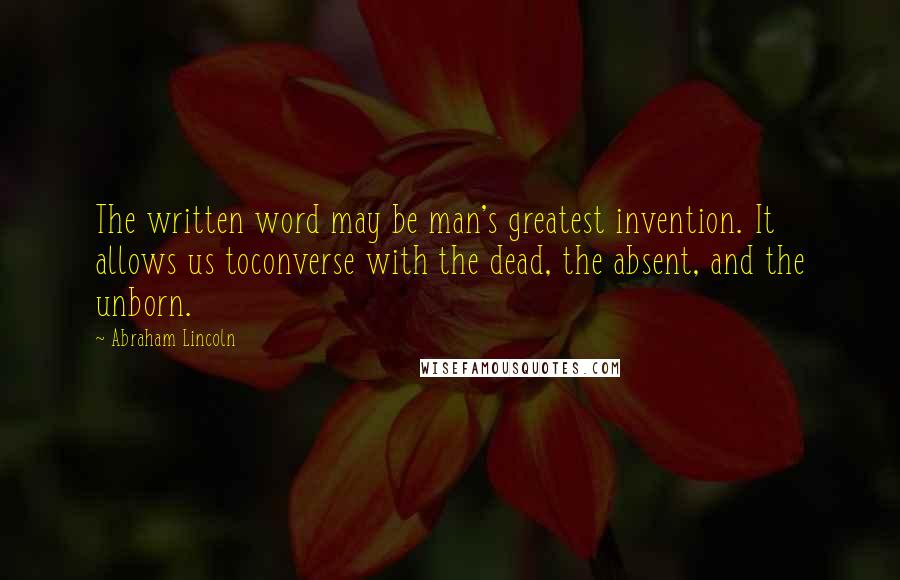 Abraham Lincoln Quotes: The written word may be man's greatest invention. It allows us toconverse with the dead, the absent, and the unborn.