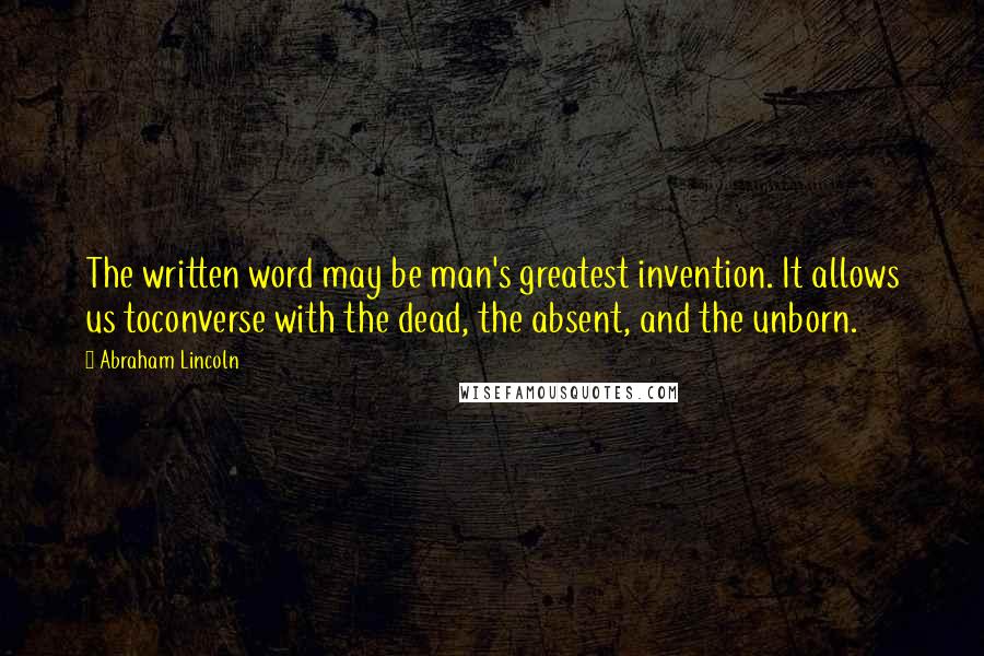 Abraham Lincoln Quotes: The written word may be man's greatest invention. It allows us toconverse with the dead, the absent, and the unborn.