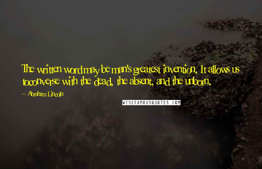 Abraham Lincoln Quotes: The written word may be man's greatest invention. It allows us toconverse with the dead, the absent, and the unborn.