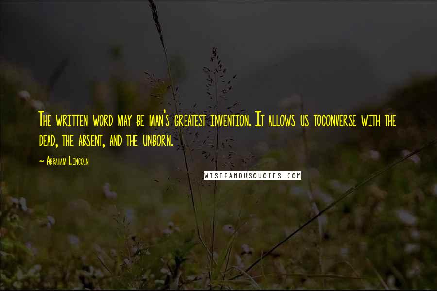 Abraham Lincoln Quotes: The written word may be man's greatest invention. It allows us toconverse with the dead, the absent, and the unborn.