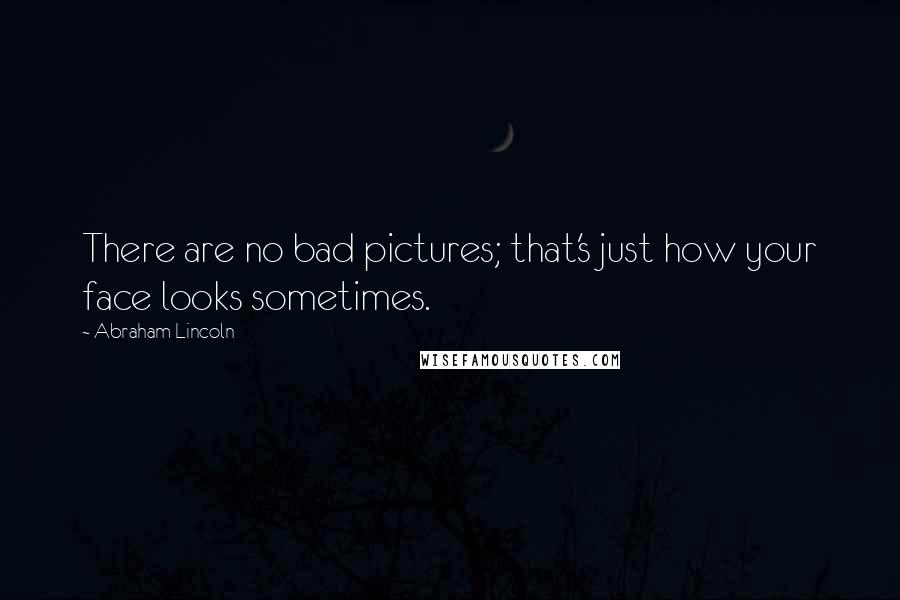 Abraham Lincoln Quotes: There are no bad pictures; that's just how your face looks sometimes.