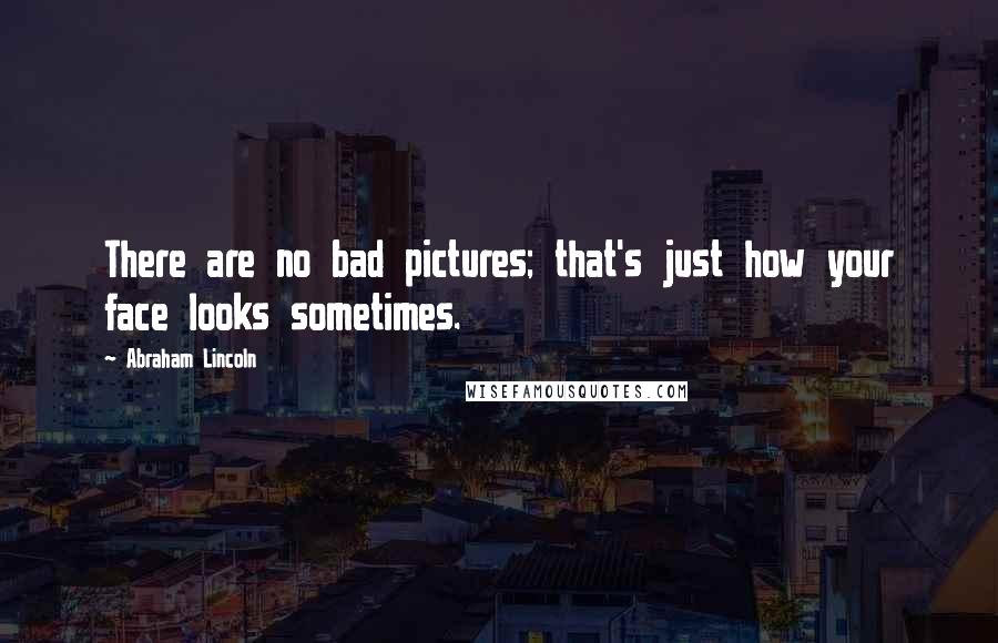 Abraham Lincoln Quotes: There are no bad pictures; that's just how your face looks sometimes.