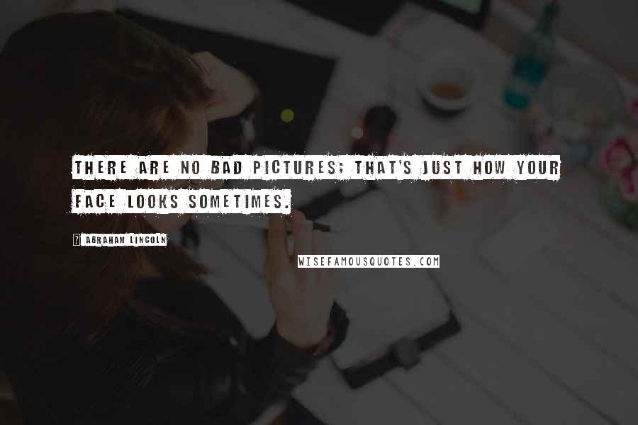 Abraham Lincoln Quotes: There are no bad pictures; that's just how your face looks sometimes.