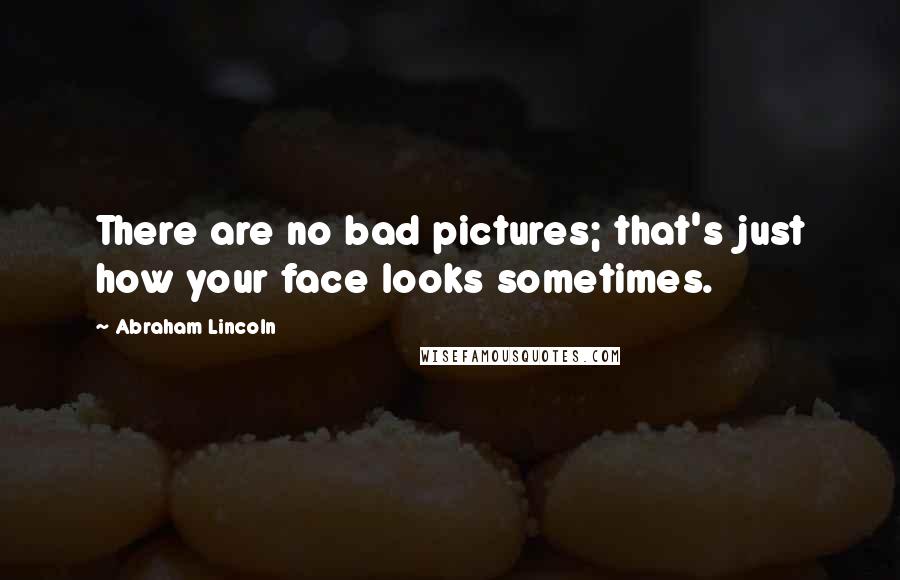 Abraham Lincoln Quotes: There are no bad pictures; that's just how your face looks sometimes.