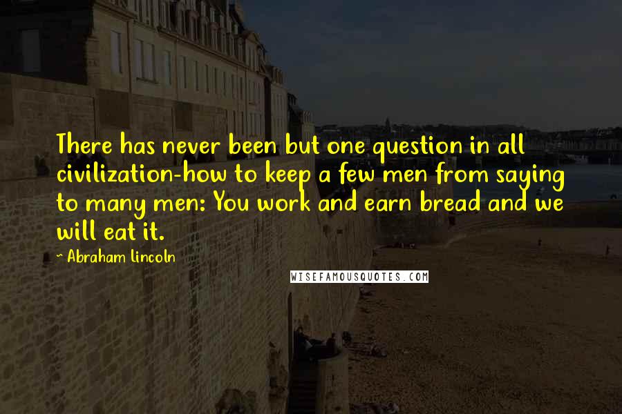 Abraham Lincoln Quotes: There has never been but one question in all civilization-how to keep a few men from saying to many men: You work and earn bread and we will eat it.