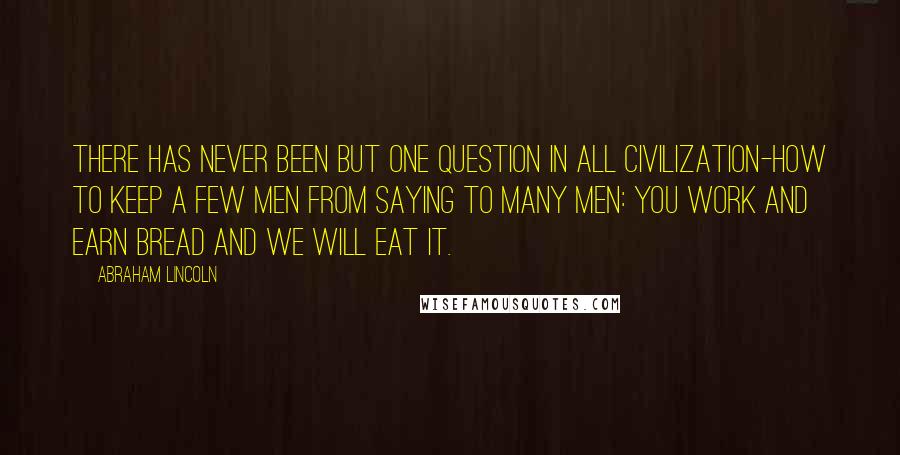 Abraham Lincoln Quotes: There has never been but one question in all civilization-how to keep a few men from saying to many men: You work and earn bread and we will eat it.