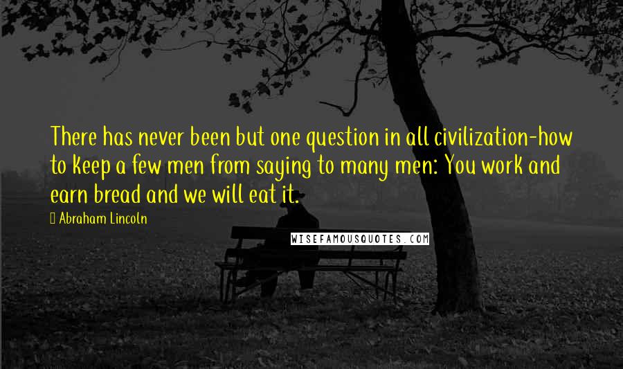 Abraham Lincoln Quotes: There has never been but one question in all civilization-how to keep a few men from saying to many men: You work and earn bread and we will eat it.