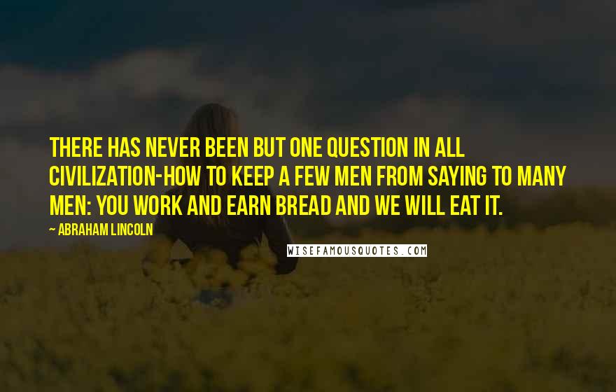 Abraham Lincoln Quotes: There has never been but one question in all civilization-how to keep a few men from saying to many men: You work and earn bread and we will eat it.
