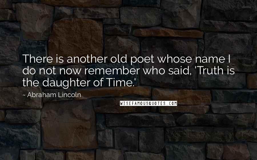 Abraham Lincoln Quotes: There is another old poet whose name I do not now remember who said, 'Truth is the daughter of Time.'