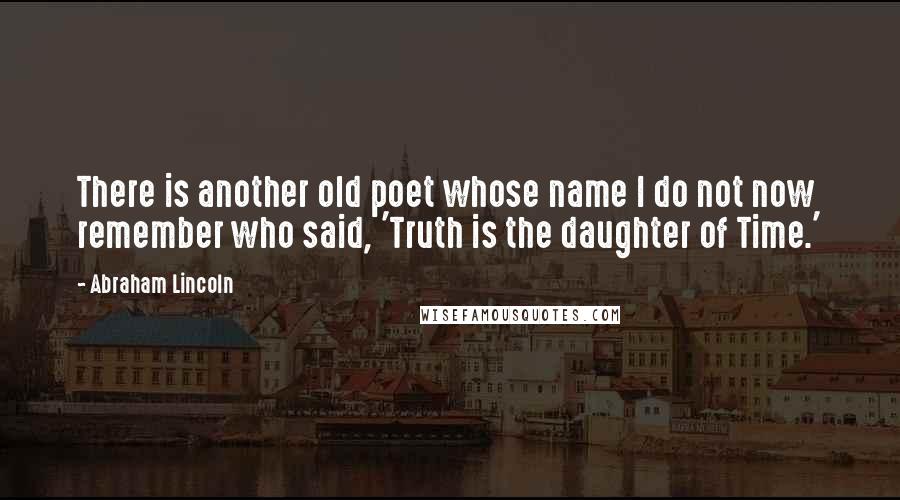 Abraham Lincoln Quotes: There is another old poet whose name I do not now remember who said, 'Truth is the daughter of Time.'