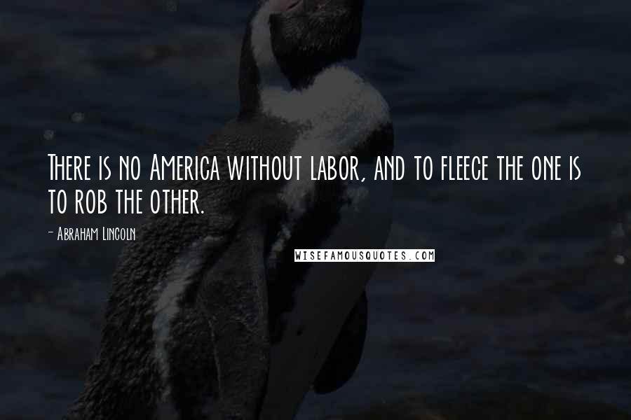 Abraham Lincoln Quotes: There is no America without labor, and to fleece the one is to rob the other.