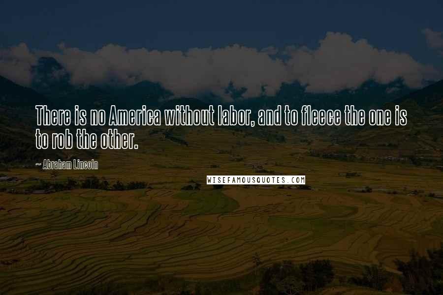 Abraham Lincoln Quotes: There is no America without labor, and to fleece the one is to rob the other.