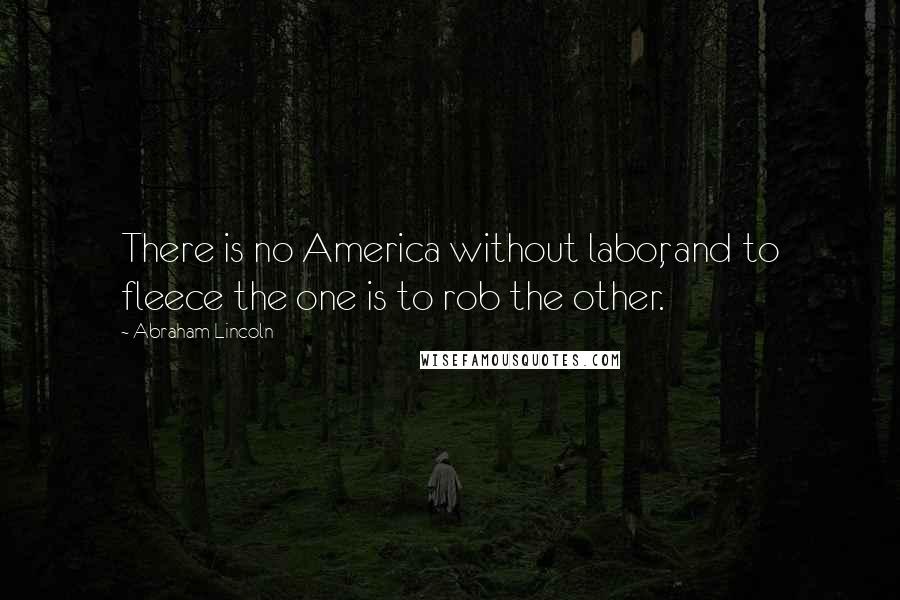 Abraham Lincoln Quotes: There is no America without labor, and to fleece the one is to rob the other.