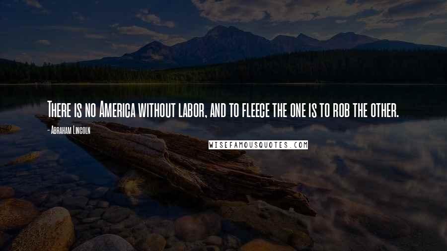 Abraham Lincoln Quotes: There is no America without labor, and to fleece the one is to rob the other.