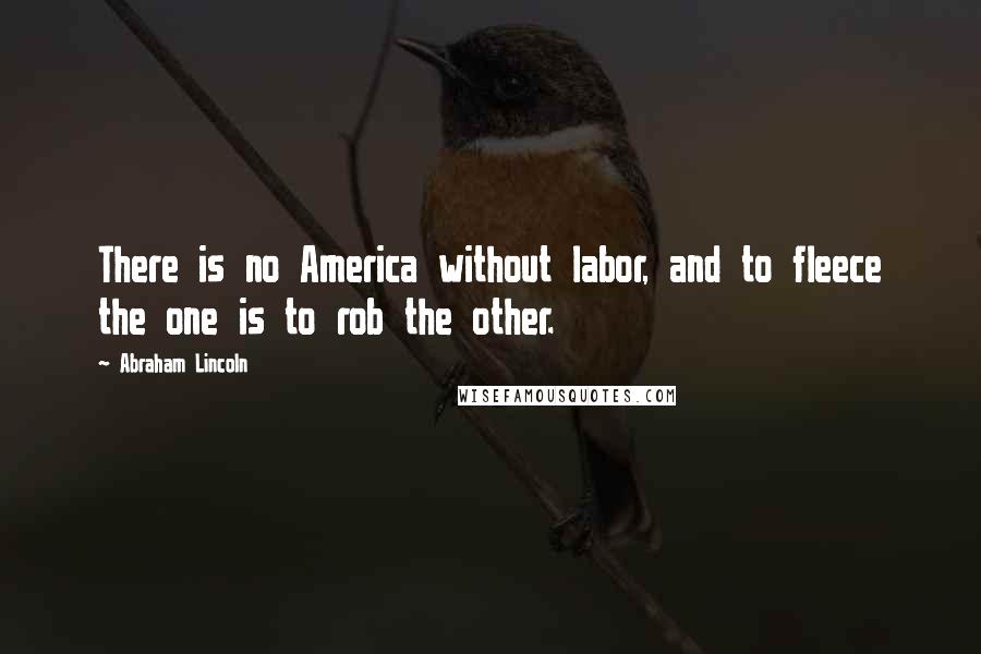 Abraham Lincoln Quotes: There is no America without labor, and to fleece the one is to rob the other.