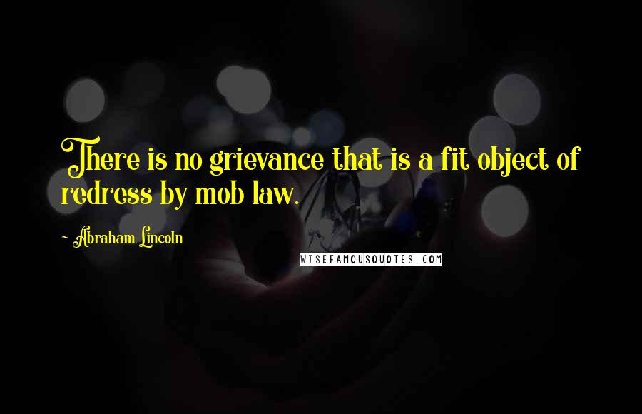 Abraham Lincoln Quotes: There is no grievance that is a fit object of redress by mob law.