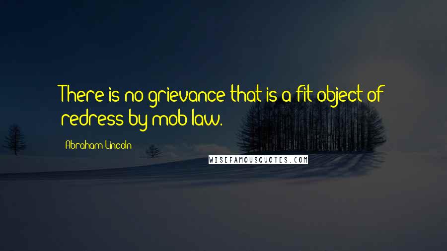 Abraham Lincoln Quotes: There is no grievance that is a fit object of redress by mob law.
