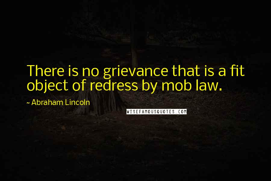 Abraham Lincoln Quotes: There is no grievance that is a fit object of redress by mob law.