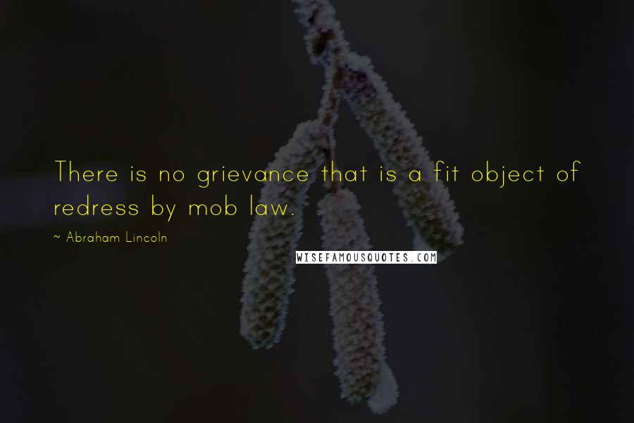 Abraham Lincoln Quotes: There is no grievance that is a fit object of redress by mob law.