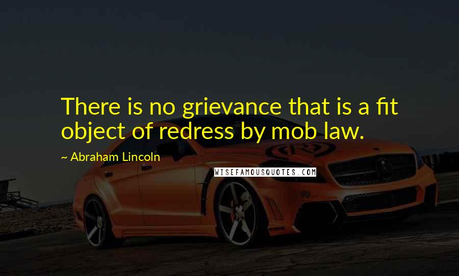 Abraham Lincoln Quotes: There is no grievance that is a fit object of redress by mob law.