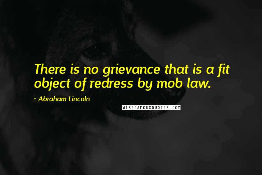 Abraham Lincoln Quotes: There is no grievance that is a fit object of redress by mob law.