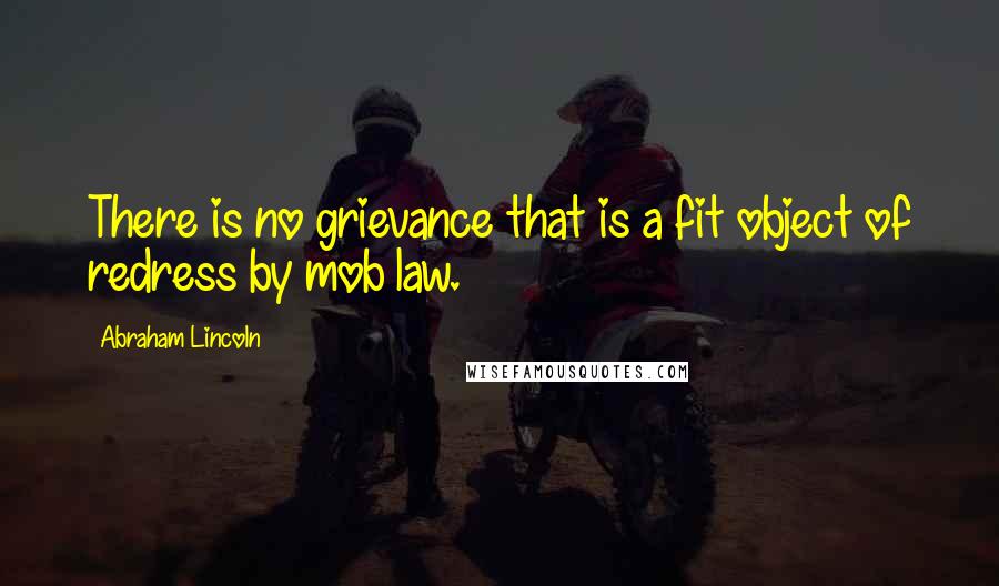 Abraham Lincoln Quotes: There is no grievance that is a fit object of redress by mob law.