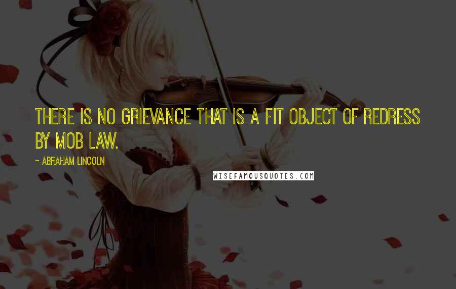 Abraham Lincoln Quotes: There is no grievance that is a fit object of redress by mob law.