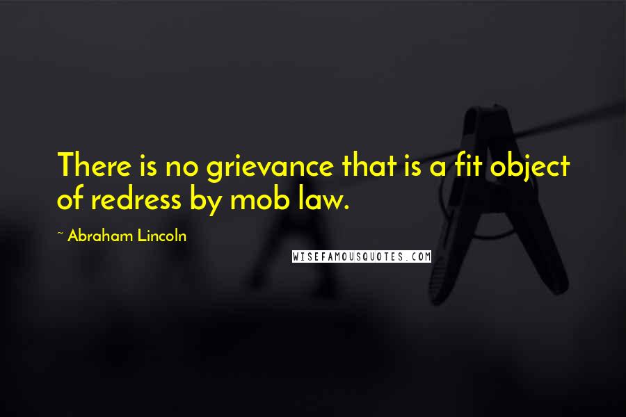 Abraham Lincoln Quotes: There is no grievance that is a fit object of redress by mob law.