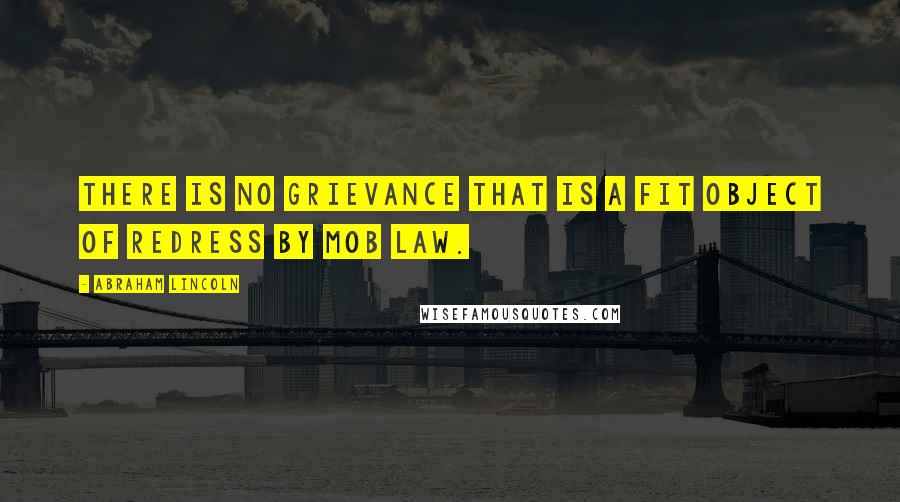 Abraham Lincoln Quotes: There is no grievance that is a fit object of redress by mob law.