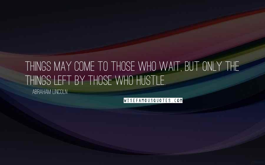 Abraham Lincoln Quotes: Things may come to those who wait, but only the things left by those who hustle.